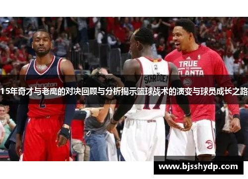 15年奇才与老鹰的对决回顾与分析揭示篮球战术的演变与球员成长之路