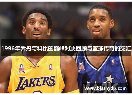 1996年乔丹与科比的巅峰对决回顾与篮球传奇的交汇