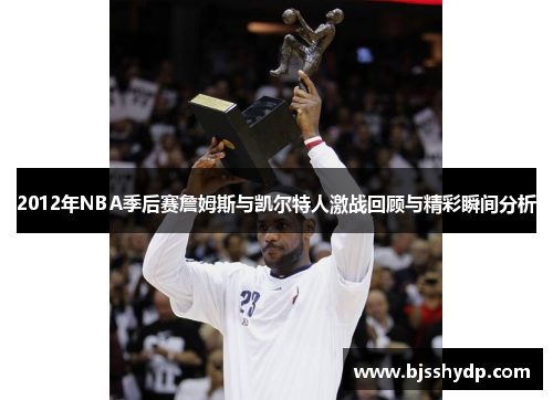 2012年NBA季后赛詹姆斯与凯尔特人激战回顾与精彩瞬间分析