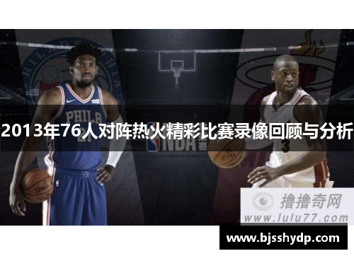 2013年76人对阵热火精彩比赛录像回顾与分析