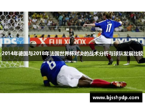 2014年德国与2018年法国世界杯对决的战术分析与球队发展比较