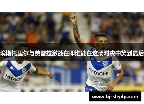埃斯托里尔与费雷拉激战在即谁能在这场对决中笑到最后
