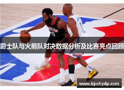 爵士队与火箭队对决数据分析及比赛亮点回顾
