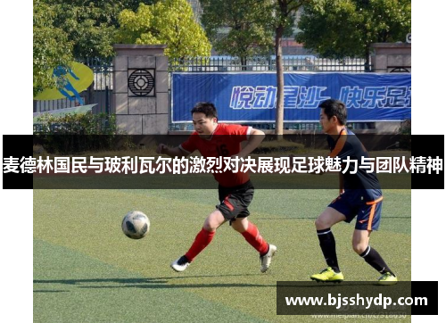 麦德林国民与玻利瓦尔的激烈对决展现足球魅力与团队精神